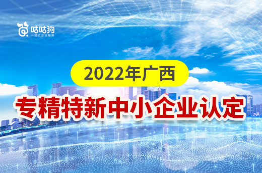 广西2022年专精特新中小企业认定开始啦！快来了解认定事项|咕咕狗知识产权